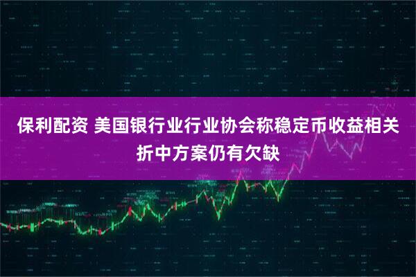 保利配资 美国银行业行业协会称稳定币收益相关折中方案仍有欠缺