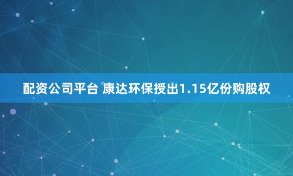 配资公司平台 康达环保授出1.15亿份购股权