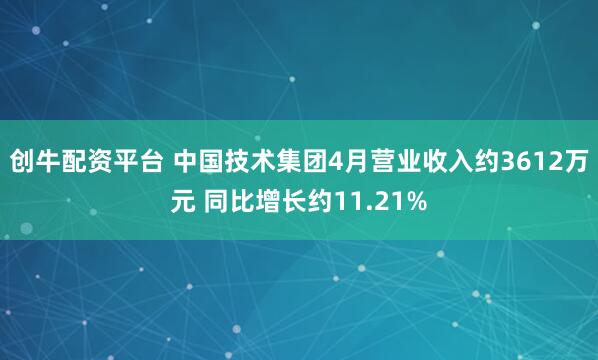 创牛配资平台 中国技术集团4月营业收入约3612万元 同比增长约11.21%