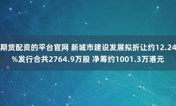 期货配资的平台官网 新城市建设发展拟折让约12.24%发行合共2764.9万股 净筹约1001.3万港元