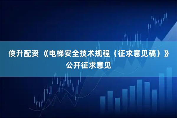 俊升配资 《电梯安全技术规程（征求意见稿）》公开征求意见