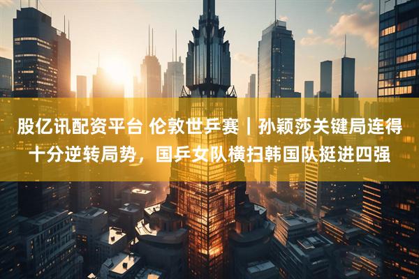 股亿讯配资平台 伦敦世乒赛｜孙颖莎关键局连得十分逆转局势，国乒女队横扫韩国队挺进四强