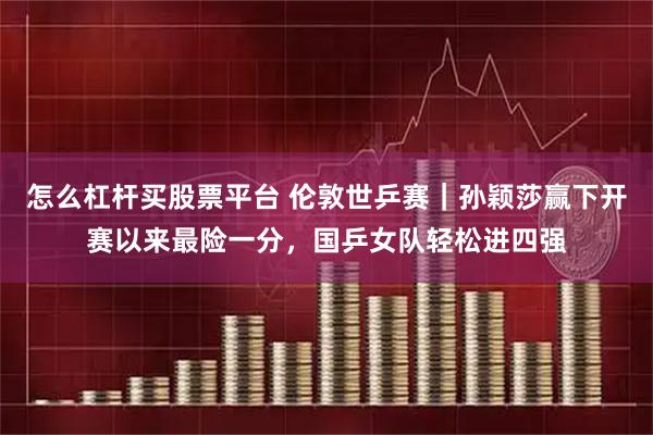 怎么杠杆买股票平台 伦敦世乒赛｜孙颖莎赢下开赛以来最险一分，国乒女队轻松进四强