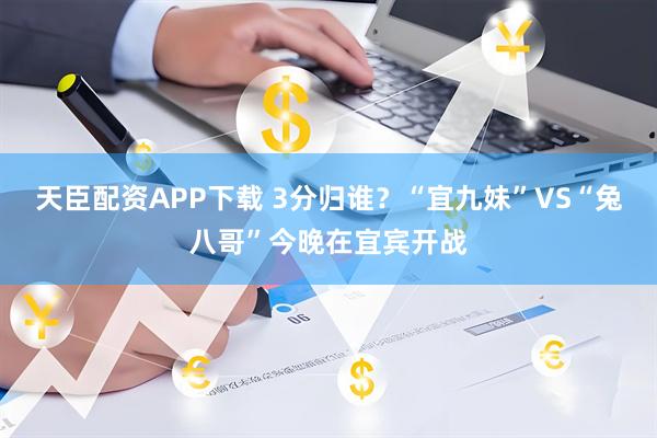 天臣配资APP下载 3分归谁？“宜九妹”VS“兔八哥”今晚在宜宾开战