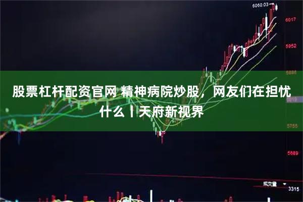 股票杠杆配资官网 精神病院炒股，网友们在担忧什么丨天府新视界