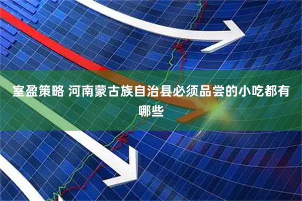 室盈策略 河南蒙古族自治县必须品尝的小吃都有哪些
