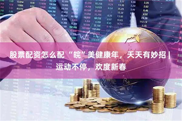 股票配资怎么配 “皖”美健康年，天天有妙招 | 运动不停，欢度新春