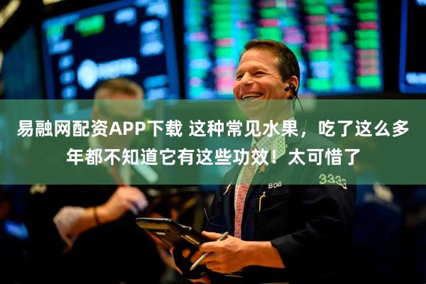 易融网配资APP下载 这种常见水果，吃了这么多年都不知道它有这些功效！太可惜了