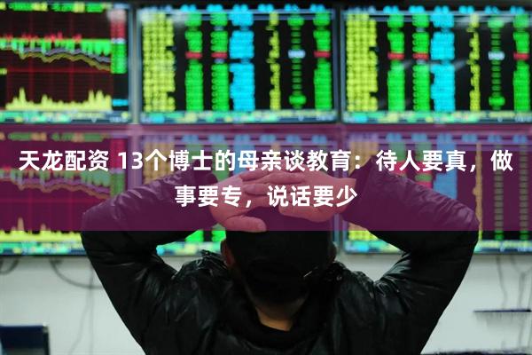 天龙配资 13个博士的母亲谈教育：待人要真，做事要专，说话要少